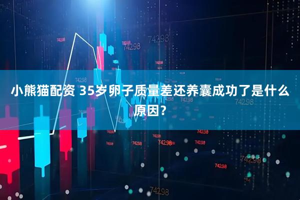 小熊猫配资 35岁卵子质量差还养囊成功了是什么原因？