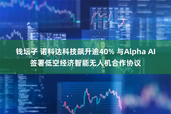 钱坛子 诺科达科技飙升逾40% 与Alpha AI签署低空经济智能无人机合作协议