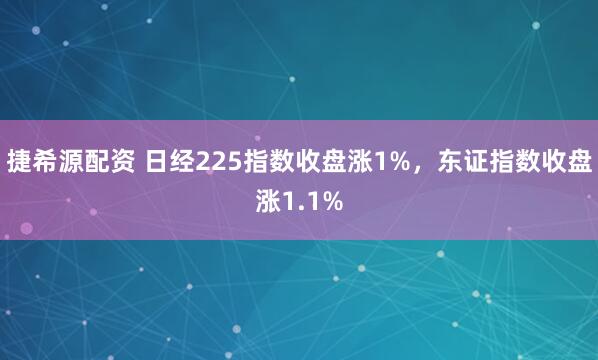 捷希源配资 日经225指数收盘涨1%，东证指数收盘涨1.1%