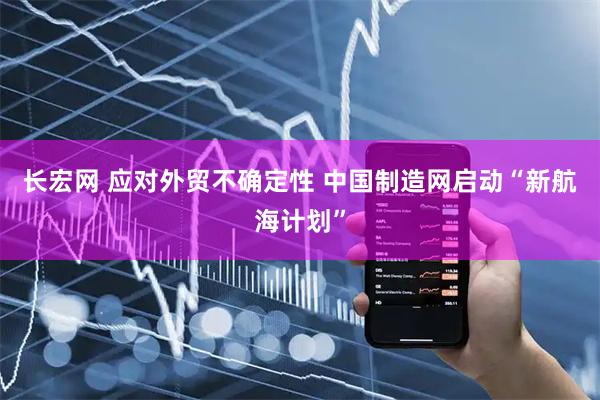 长宏网 应对外贸不确定性 中国制造网启动“新航海计划”