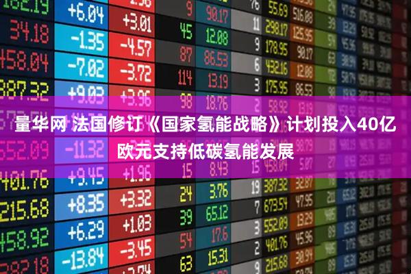 量华网 法国修订《国家氢能战略》计划投入40亿欧元支持低碳氢能发展