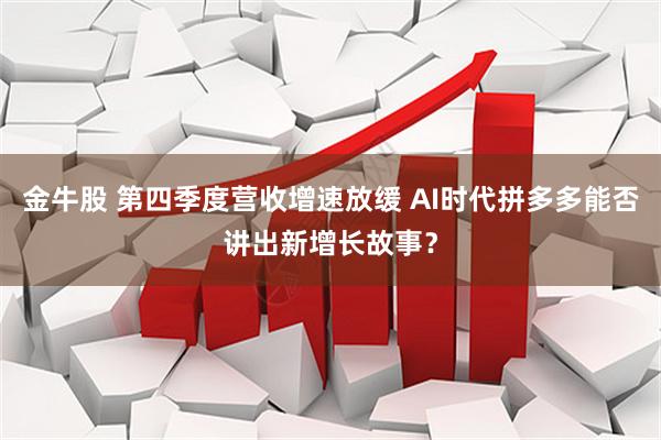 金牛股 第四季度营收增速放缓 AI时代拼多多能否讲出新增长故事？