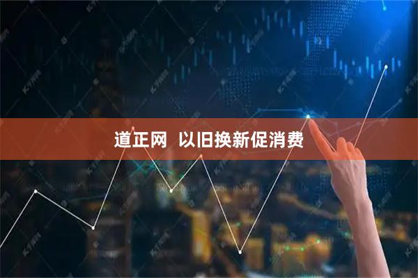 道正网  以旧换新促消费