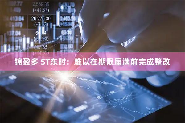 锦盈多 ST东时：难以在期限届满前完成整改