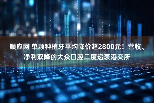 顺应网 单颗种植牙平均降价超2800元！营收、净利双降的大众口腔二度递表港交所
