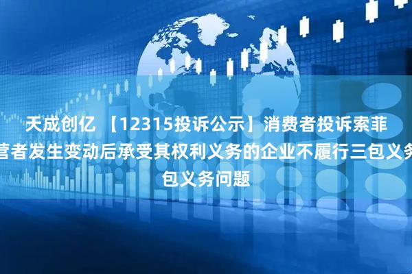 天成创亿 【12315投诉公示】消费者投诉索菲亚经营者发生变动后承受其权利义务的企业不履行三包义务问题