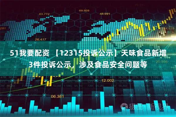 51我要配资 【12315投诉公示】天味食品新增3件投诉公示，涉及食品安全问题等