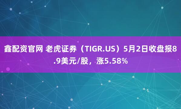 鑫配资官网 老虎证券（TIGR.US）5月2日收盘报8.9美元/股，涨5.58%