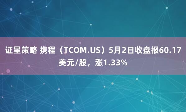 证星策略 携程（TCOM.US）5月2日收盘报60.17美元/股，涨1.33%