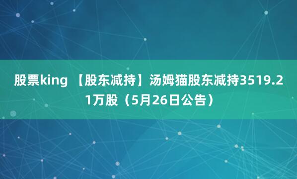 股票king 【股东减持】汤姆猫股东减持3519.21万股（5月26日公告）