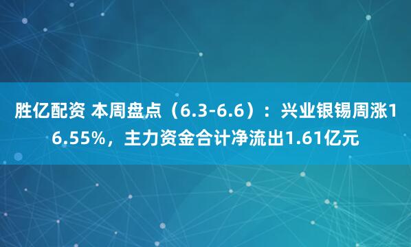 胜亿配资 本周盘点（6.3-6.6）：兴业银锡周涨16.55%，主力资金合计净流出1.61亿元