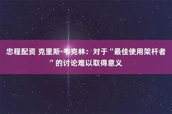 忠程配资 克里斯·韦克林：对于“最佳使用架杆者”的讨论难以取得意义