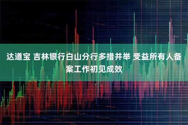 达道宝 吉林银行白山分行多措并举 受益所有人备案工作初见成效