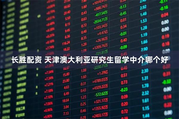 长胜配资 天津澳大利亚研究生留学中介哪个好