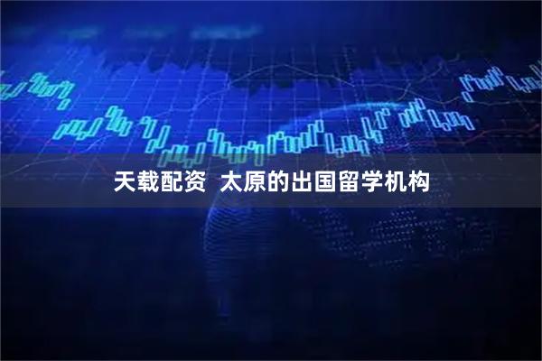 天载配资  太原的出国留学机构