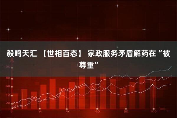 毅鸣天汇 【世相百态】 家政服务矛盾解药在“被尊重”