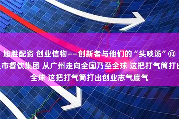 旭胜配资 创业信物——创新者与他们的“头啖汤”⑩ | 从小面馆到上市餐饮集团 从广州走向全国乃至全球 这把打气筒打出创业志气底气