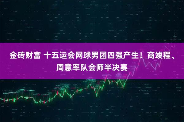 金砖财富 十五运会网球男团四强产生！商竣程、周意率队会师半决赛