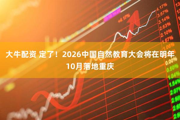 大牛配资 定了！2026中国自然教育大会将在明年10月落地重庆