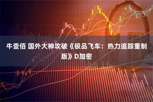 牛壹佰 国外大神攻破《极品飞车：热力追踪重制版》D加密