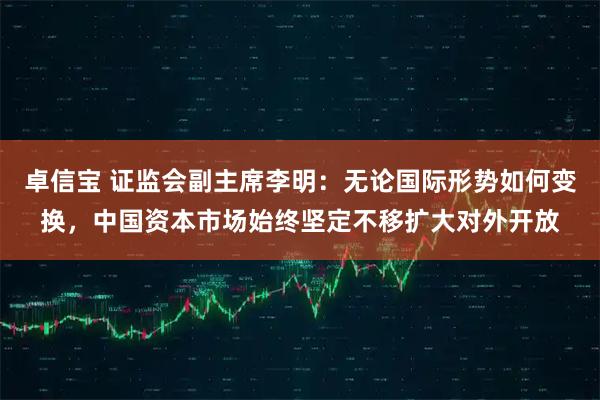 卓信宝 证监会副主席李明：无论国际形势如何变换，中国资本市场始终坚定不移扩大对外开放