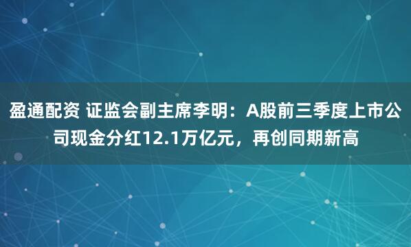盈通配资 证监会副主席李明：A股前三季度上市公司现金分红12.1万亿元，再创同期新高