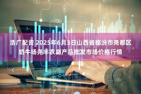 浩广配资 2025年6月3日山西省临汾市尧都区奶牛场尧丰农副产品批发市场价格行情