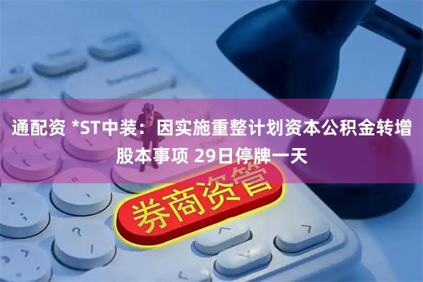 通配资 *ST中装：因实施重整计划资本公积金转增股本事项 29日停牌一天