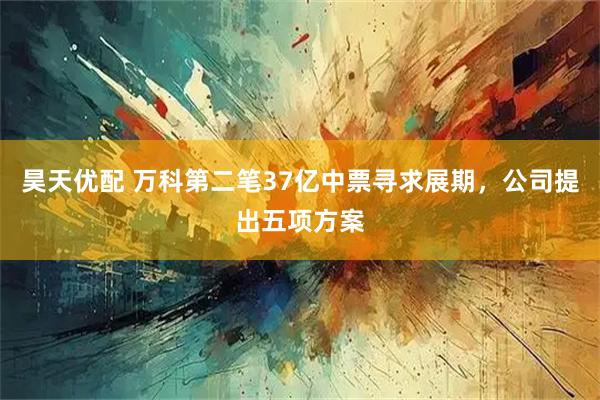 昊天优配 万科第二笔37亿中票寻求展期，公司提出五项方案
