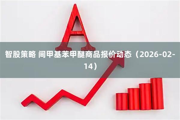 智股策略 间甲基苯甲醚商品报价动态（2026-02-14）