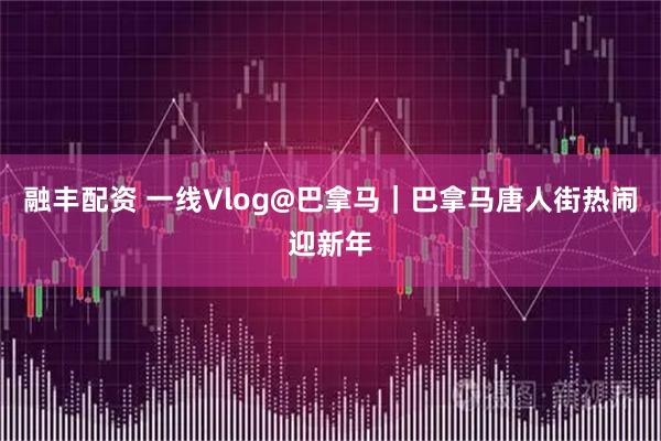融丰配资 一线Vlog@巴拿马｜巴拿马唐人街热闹迎新年