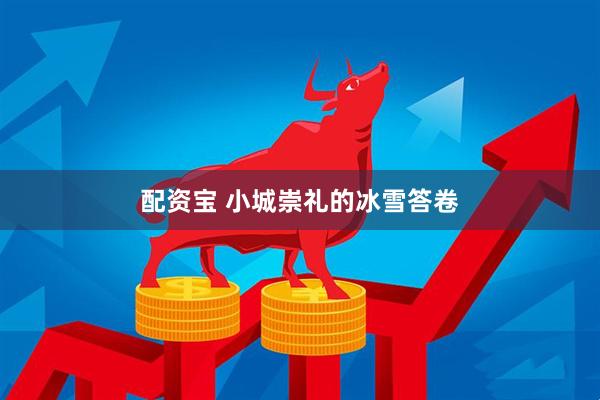 配资宝 小城崇礼的冰雪答卷