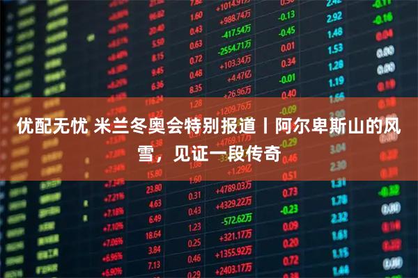 优配无忧 米兰冬奥会特别报道丨阿尔卑斯山的风雪，见证一段传奇