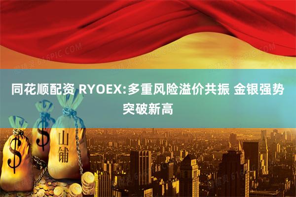 同花顺配资 RYOEX:多重风险溢价共振 金银强势突破新高