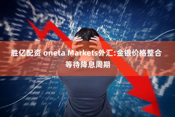 胜亿配资 oneta Markets外汇:金银价格整合 等待降息周期