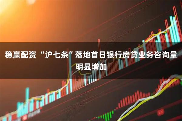 稳赢配资 “沪七条”落地首日银行房贷业务咨询量明显增加