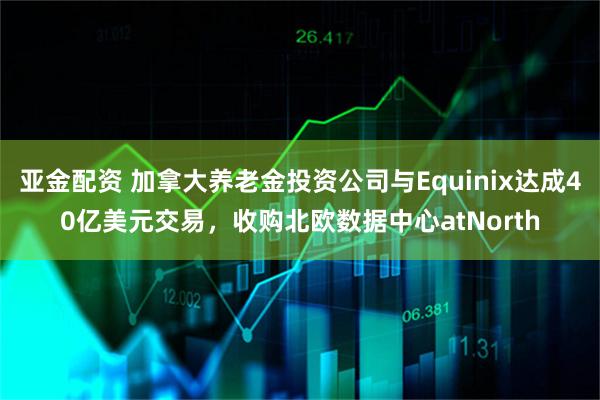 亚金配资 加拿大养老金投资公司与Equinix达成40亿美元交易，收购北欧数据中心atNorth
