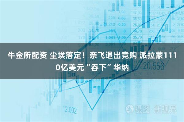 牛金所配资 尘埃落定！奈飞退出竞购 派拉蒙1110亿美元“吞下”华纳