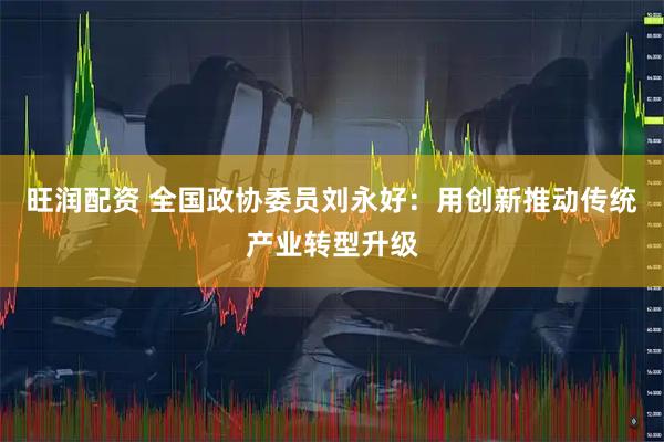 旺润配资 全国政协委员刘永好：用创新推动传统产业转型升级