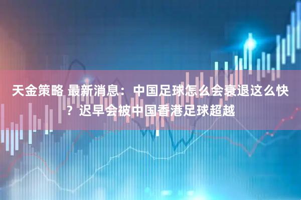 天金策略 最新消息：中国足球怎么会衰退这么快？迟早会被中国香港足球超越
