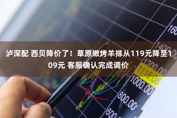 泸深配 西贝降价了！草原嫩烤羊排从119元降至109元 客服确认完成调价