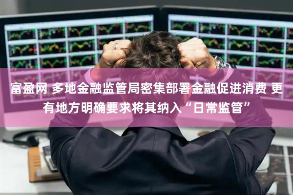 富盈网 多地金融监管局密集部署金融促进消费 更有地方明确要求将其纳入“日常监管”