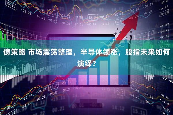 億策略 市场震荡整理，半导体领涨，股指未来如何演绎？